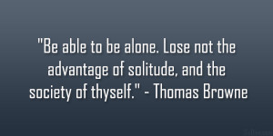 ... of solitude, and the society of thyself.” – Thomas Browne
