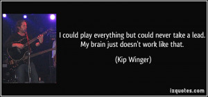 ... never take a lead. My brain just doesn't work like that. - Kip Winger