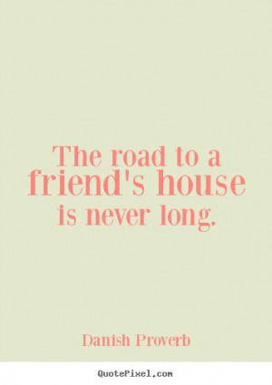Danish Proverb Quotes - The road to a friends house is never long.