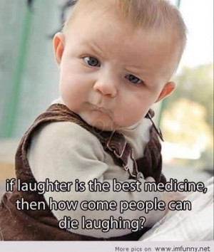 Laughter Is The Best Medicine, Then How Come People Can Die Laughing.