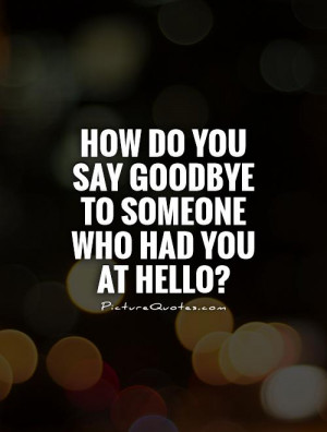 How do you say goodbye to someone who had you at hello? Picture Quote ...