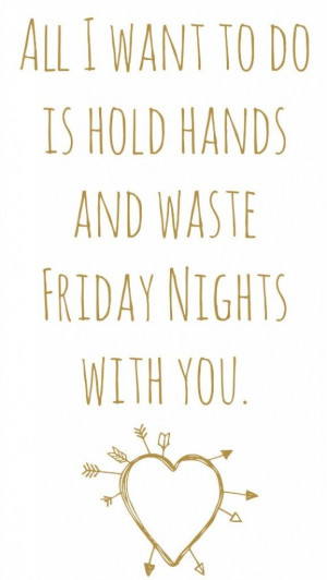... you, and spend the rest of my life with you, not only friday nights