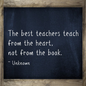 The best teachers teach from the heart, not from the book.