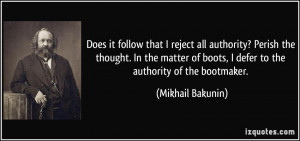... of boots, I defer to the authority of the bootmaker. - Mikhail Bakunin