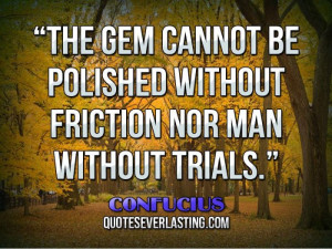 ... The gem cannot be polished without friction nor man without trials