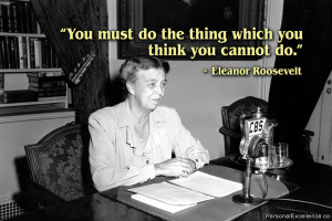 ... do the thing which you think you cannot do.” ~ Eleanor Roosevelt