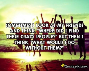 My Crazy Friends Quotes Sometimes i look at my friends