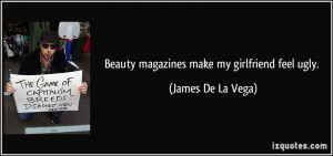 Beauty magazines make my girlfriend feel ugly. - James De La Vega
