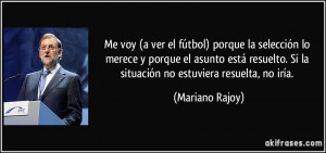 ... . Si la situación no estuviera resuelta, no iría. (Mariano Rajoy