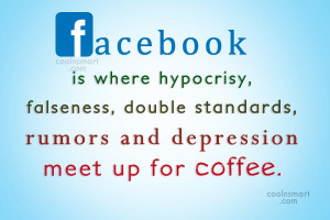 ... Quote: Facebook is where hypocrisy, falseness, double standards
