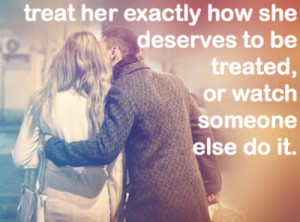 Treat her exactly how she deserves to be treated, or watch someone ...