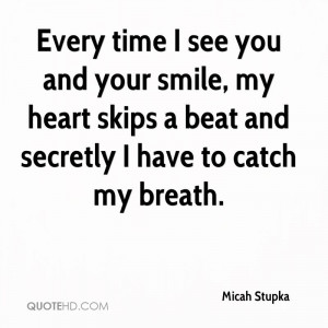 Every time I see you and your smile, my heart skips a beat and ...