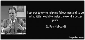 set out to try to help my fellow man and to do what little I could ...