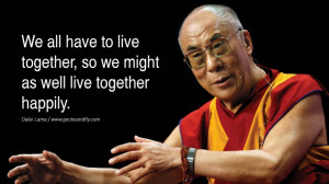 ... live together, so we might as well live together happily. - Dalai Lama