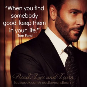When you find somebody good, keep them in your life.” -Tom Ford