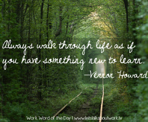 ... through life as if you have something new to learn. –Vernon Howard