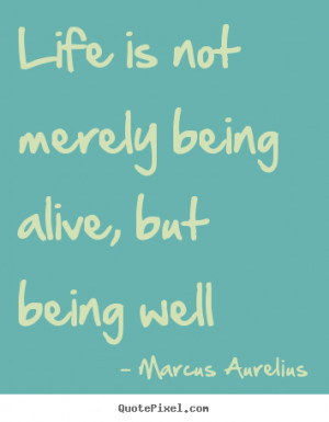 Marcus Aurelius Quotes - Life is not merely being alive, but being ...