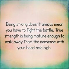 ... mature enough to walk away from the nonsense with your head held high