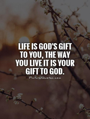 Life is God's gift to you, The way you live it is your gift to God.