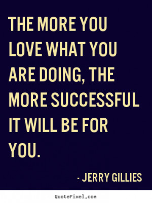 ... you love what you are doing, the more successful it will be for you