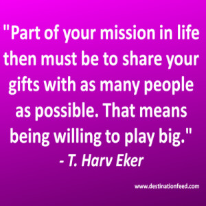 Part of your mission in life then must be to share your gifts with as ...