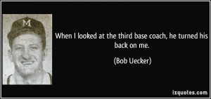 When I looked at the third base coach, he turned his back on me. - Bob ...