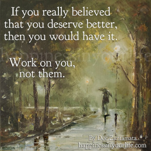 If you really believed that you deserve better, then you would have it ...