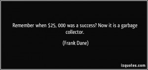 ... 25, 000 was a success? Now it is a garbage collector. - Frank Dane