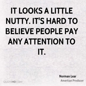 Norman Lear - It looks a little nutty. It's hard to believe people pay ...
