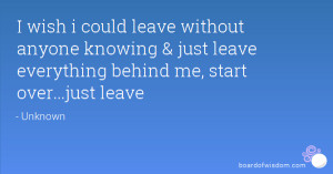 could leave without anyone knowing & just leave everything behind ...