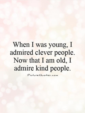 ... people. Now that I am old, I admire kind people Picture Quote #1