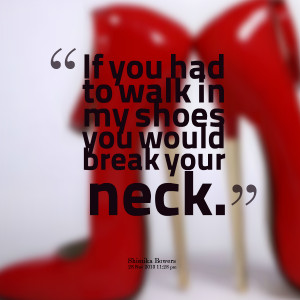 Quotes Picture: if you had to walk in my shoes you would break your ...