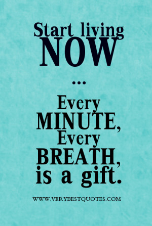 Start living now. Every minute, every breath is a gift.