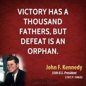 ... has a thousand fathers, but defeat is an orphan. -John F. Kennedy