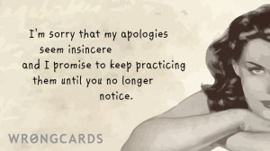 am sorry that my apologies seem insincere and I promise to keep ...