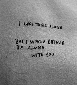 like to be alone but I would rather be alone with you