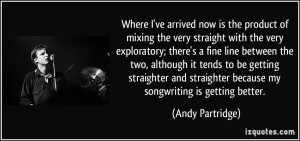... straighter because my songwriting is getting better. - Andy Partridge