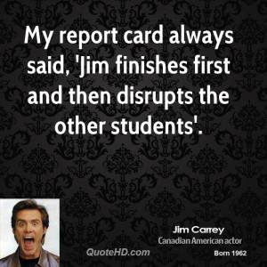 My report card always said, 'Jim finishes first and then disrupts the ...