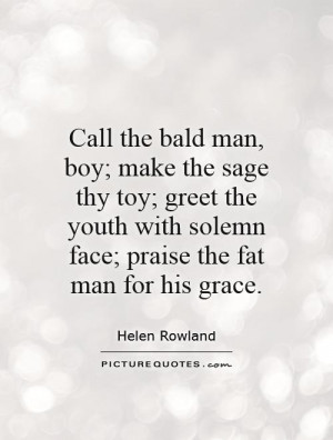 Call the bald man, boy; make the sage thy toy; greet the youth with ...