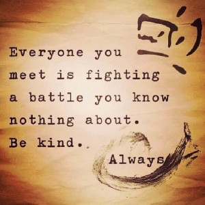 Everyone You Meet Is Fighting A Battle You Know Nothing About. Be Kind