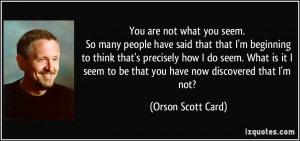 You are not what you seem. So many people have said that that I'm ...