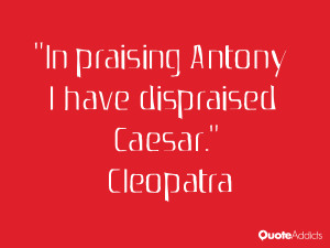 In praising Antony I have dispraised Caesar.” — Cleopatra