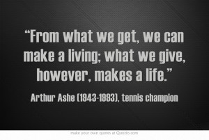 From what we get, we can make a living; what we give, however, makes a ...