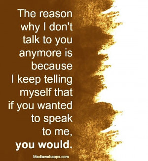 The reason why I don`t talk to you anymore is because I keep telling ...