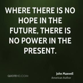 Where there is no hope in the future, there is no power in the present ...