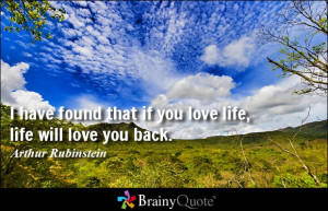have found that if you love life, life will love you back. - Arthur ...