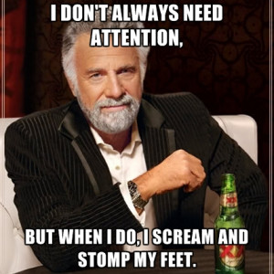 Don't Always Need Attention, But When I Do, I Scream And Stomp My ...