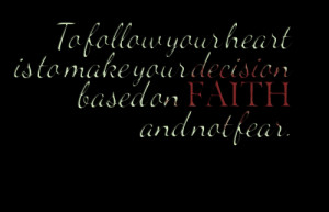 ... follow your heart is to make your decision based on faith and not fear