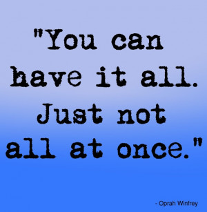 You can have it all. Just not all at once - Oprah Winfrey.