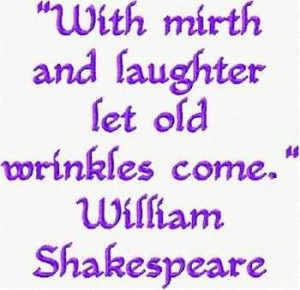 With mirth and laughter let old wrinkles come.